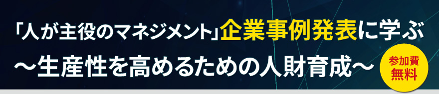 「人が主役のマネジメント」企業事例発表に学ぶ～生産性を高めるための人財育成～