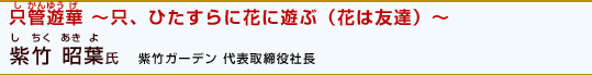 「只管遊華～只、ひたすらに花に遊ぶ（花は友達）～」紫竹 昭葉氏