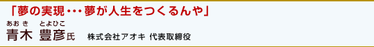 「夢の実現・・・夢が人生をつくるんや」青木 豊彦氏