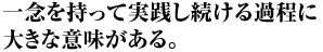 一念を持って実践し続ける過程に大きな意味がある。